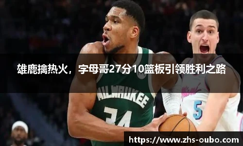 雄鹿擒热火，字母哥27分10篮板引领胜利之路