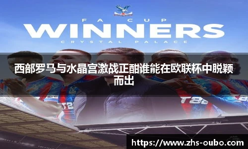 西部罗马与水晶宫激战正酣谁能在欧联杯中脱颖而出