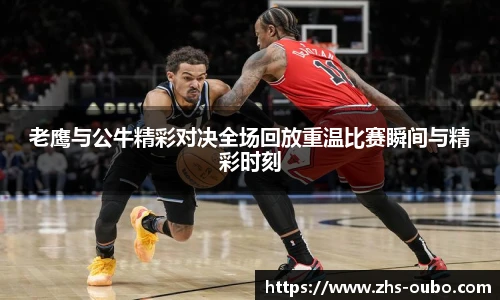 老鹰与公牛精彩对决全场回放重温比赛瞬间与精彩时刻