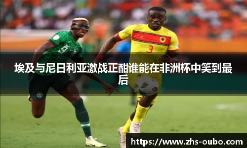 埃及与尼日利亚激战正酣谁能在非洲杯中笑到最后