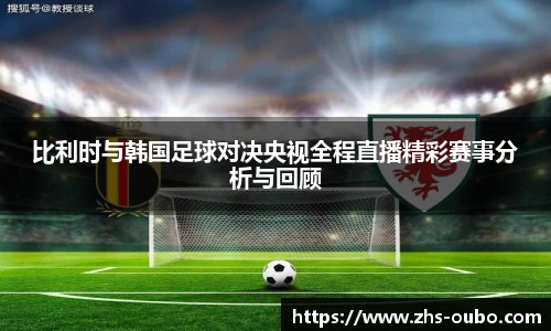 比利时与韩国足球对决央视全程直播精彩赛事分析与回顾