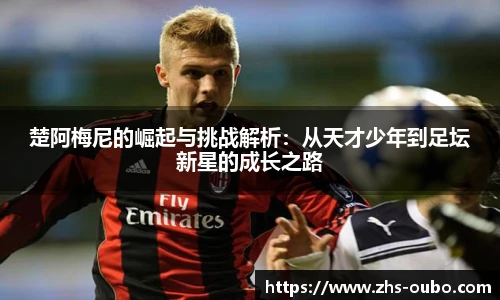 楚阿梅尼的崛起与挑战解析：从天才少年到足坛新星的成长之路
