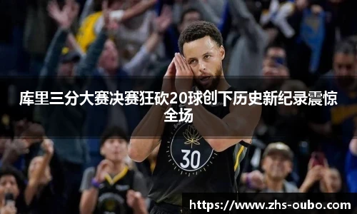 库里三分大赛决赛狂砍20球创下历史新纪录震惊全场